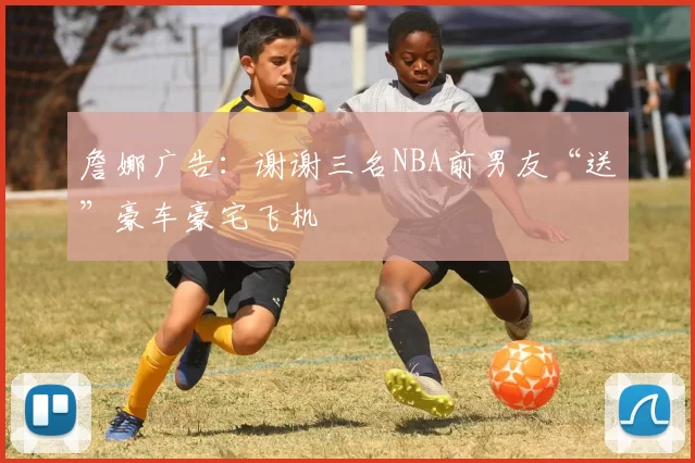 詹娜广告：谢谢三名NBA前男友“送”豪车豪宅飞机