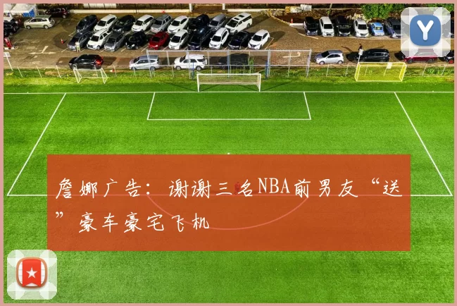 詹娜广告：谢谢三名NBA前男友“送”豪车豪宅飞机