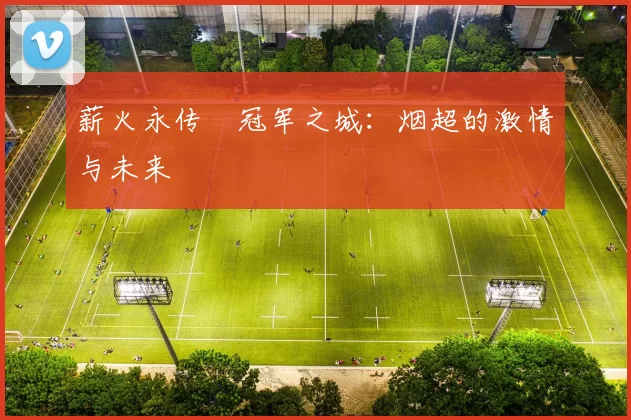 薪火永传•冠军之城：烟超的激情与未来