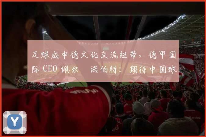 足球成中德文化交流纽带，德甲国际 CEO 佩尔・诺伯特：期待中国球员登场