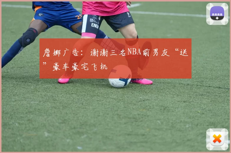 詹娜广告：谢谢三名NBA前男友“送”豪车豪宅飞机