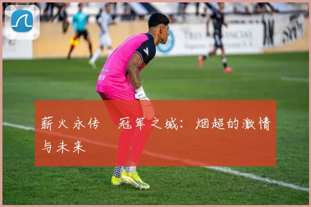薪火永传•冠军之城：烟超的激情与未来
