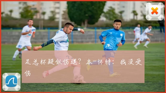 足总杯疑似伤退？本-怀特：我没受伤