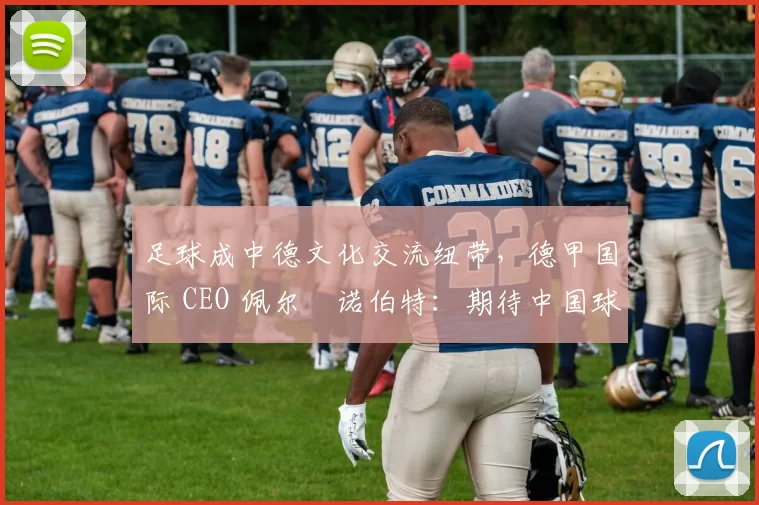 足球成中德文化交流纽带,德甲国际 CEO 佩尔・诺伯特:期待中国球员登场