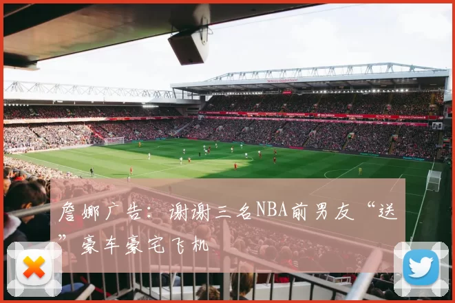 詹娜广告：谢谢三名NBA前男友“送”豪车豪宅飞机