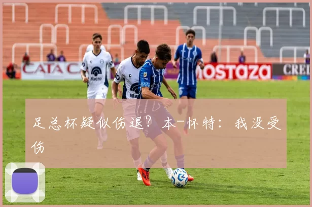 足总杯疑似伤退？本-怀特：我没受伤