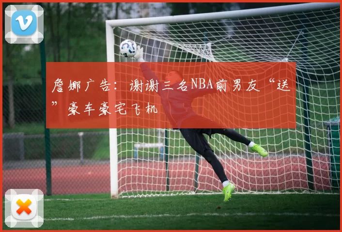 詹娜广告：谢谢三名NBA前男友“送”豪车豪宅飞机