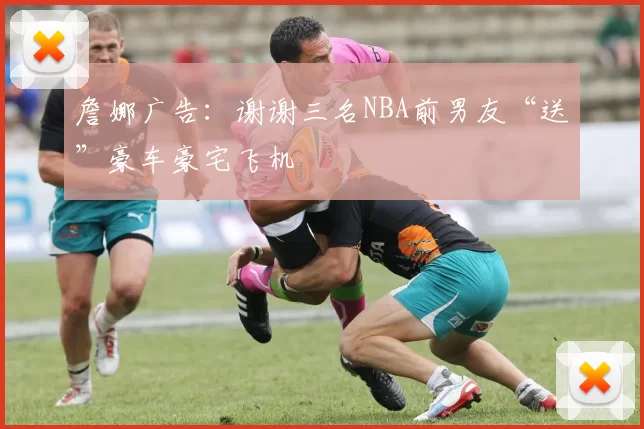 詹娜广告：谢谢三名NBA前男友“送”豪车豪宅飞机