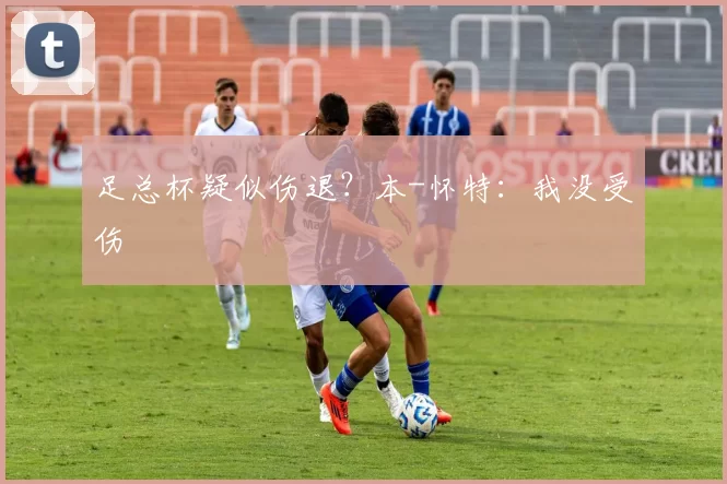 足总杯疑似伤退？本-怀特：我没受伤