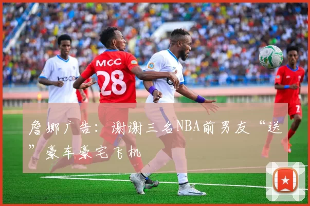 詹娜广告：谢谢三名NBA前男友“送”豪车豪宅飞机