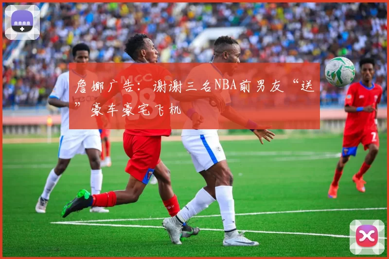 詹娜广告:谢谢三名NBA前男友“送”豪车豪宅飞机