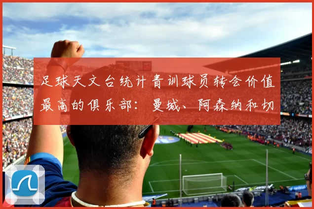 足球天文台统计青训球员转会价值最高的俱乐部：曼城、阿森纳和切尔西排名英超前三，巴萨一线队22名青训球员，6.4亿英镑断层领先1️⃣ 巴塞罗那｜22人｜6.401