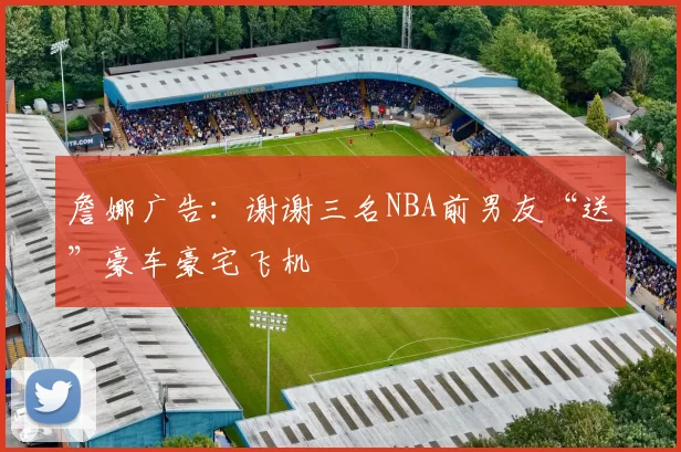 詹娜广告：谢谢三名NBA前男友“送”豪车豪宅飞机
