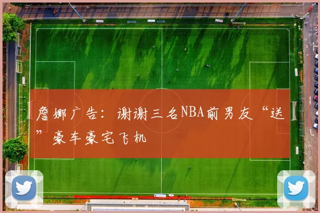 詹娜广告：谢谢三名NBA前男友“送”豪车豪宅飞机