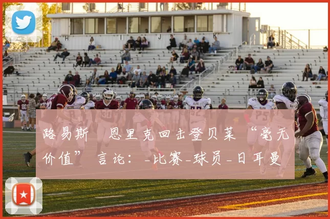 路易斯・恩里克回击登贝莱 “毫无价值” 言论：_比赛_球员_日耳曼