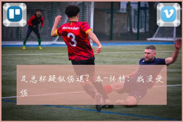 足总杯疑似伤退？本-怀特：我没受伤