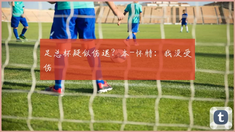 足总杯疑似伤退？本-怀特：我没受伤