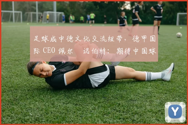 足球成中德文化交流纽带，德甲国际 CEO 佩尔・诺伯特：期待中国球员登场