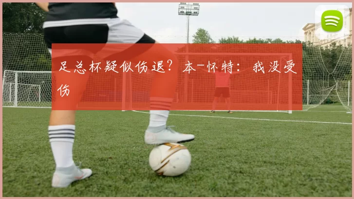 足总杯疑似伤退？本-怀特：我没受伤