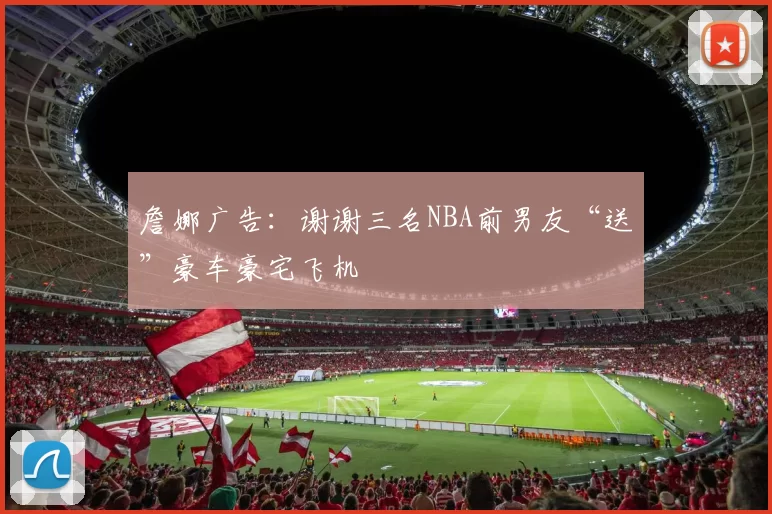 詹娜广告：谢谢三名NBA前男友“送”豪车豪宅飞机