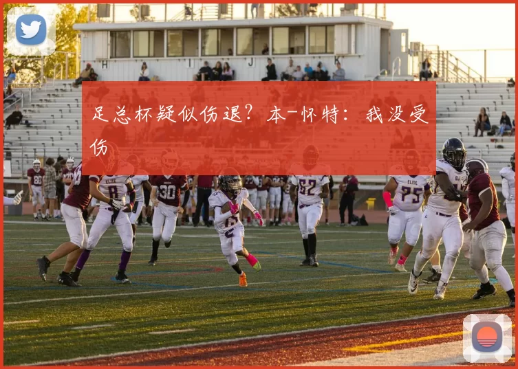 足总杯疑似伤退？本-怀特：我没受伤