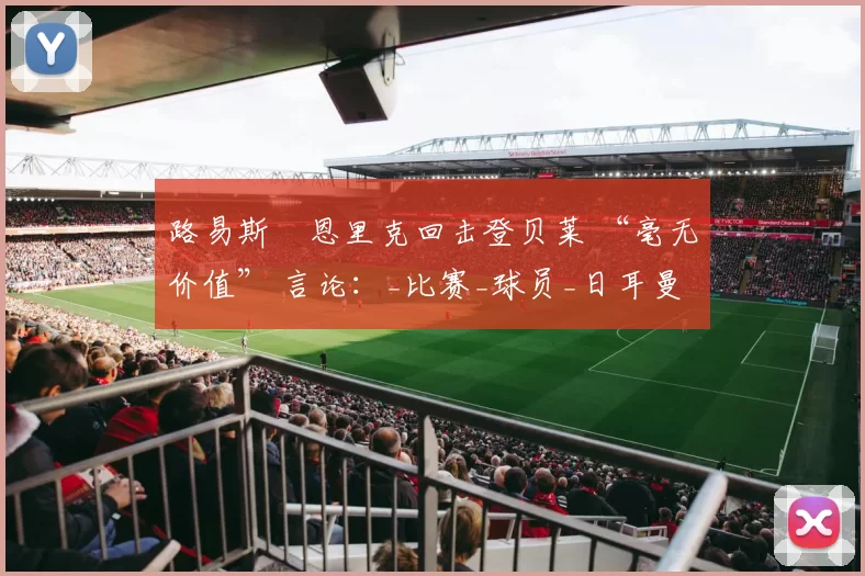 路易斯・恩里克回击登贝莱 “毫无价值” 言论：_比赛_球员_日耳曼