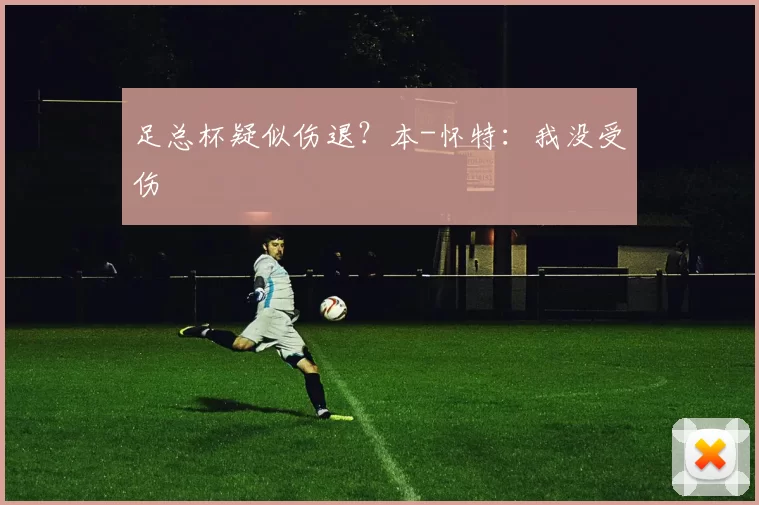 足总杯疑似伤退？本-怀特：我没受伤