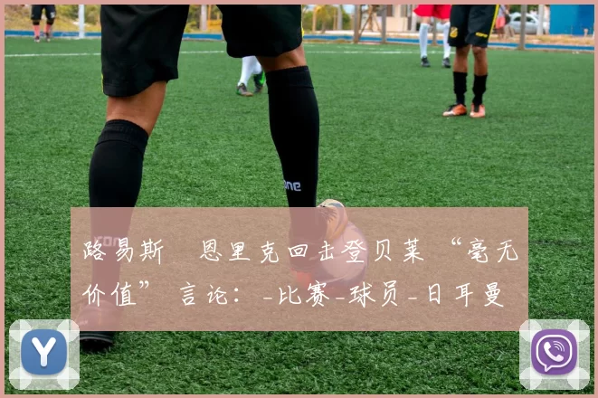 路易斯・恩里克回击登贝莱 “毫无价值” 言论：_比赛_球员_日耳曼