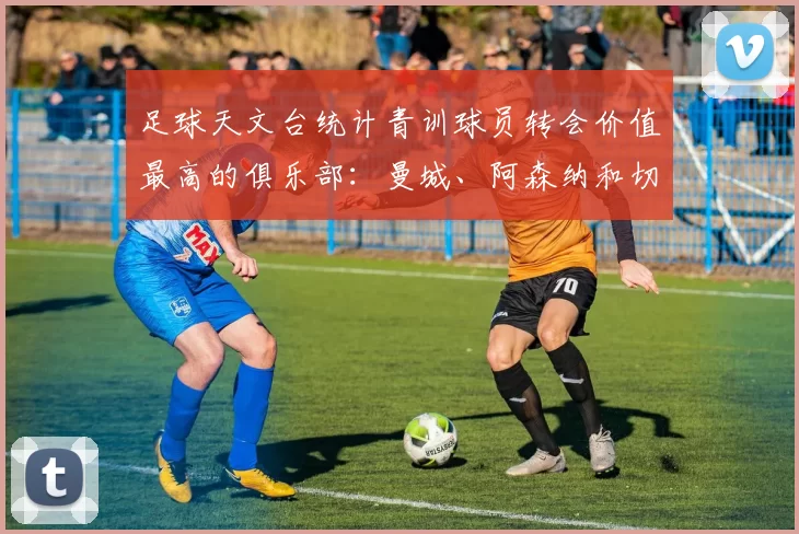 足球天文台统计青训球员转会价值最高的俱乐部：曼城、阿森纳和切尔西排名英超前三，巴萨一线队22名青训球员，6.4亿英镑断层领先1️⃣ 巴塞罗那｜22人｜6.401