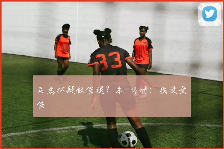 足总杯疑似伤退？本-怀特：我没受伤