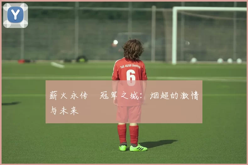 薪火永传•冠军之城：烟超的激情与未来