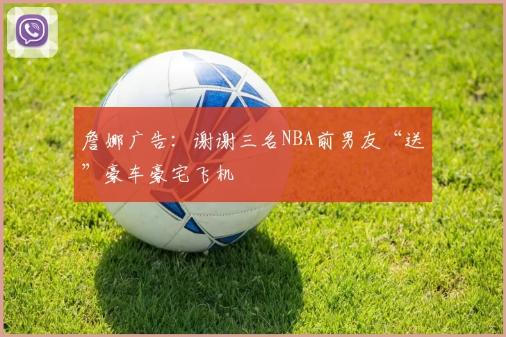 詹娜广告：谢谢三名NBA前男友“送”豪车豪宅飞机