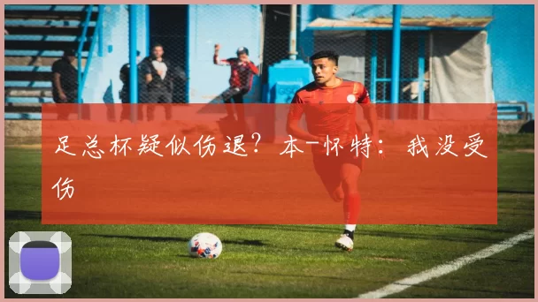 足总杯疑似伤退？本-怀特：我没受伤