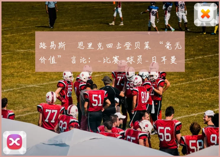 路易斯・恩里克回击登贝莱 “毫无价值” 言论：_比赛_球员_日耳曼