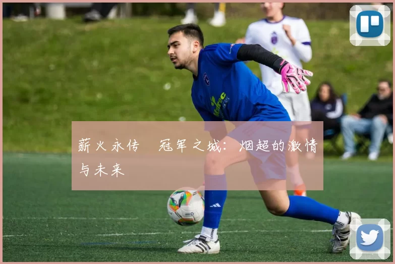 薪火永传•冠军之城：烟超的激情与未来