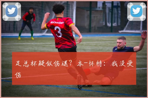足总杯疑似伤退？本-怀特：我没受伤