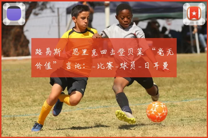 路易斯・恩里克回击登贝莱 “毫无价值” 言论：_比赛_球员_日耳曼