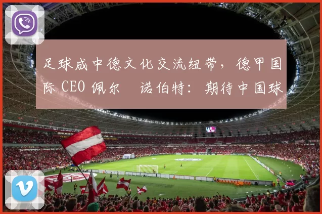 足球成中德文化交流纽带，德甲国际 CEO 佩尔・诺伯特：期待中国球员登场