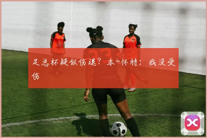 足总杯疑似伤退？本-怀特：我没受伤