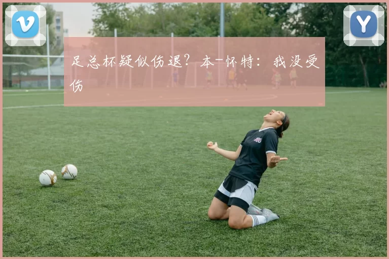 足总杯疑似伤退？本-怀特：我没受伤