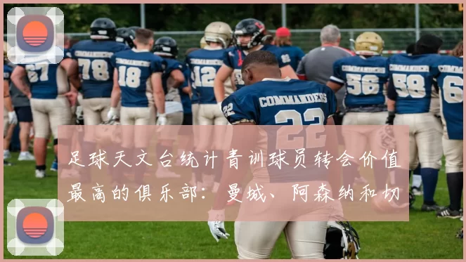 足球天文台统计青训球员转会价值最高的俱乐部：曼城、阿森纳和切尔西排名英超前三，巴萨一线队22名青训球员，6.4亿英镑断层领先1️⃣ 巴塞罗那｜22人｜6.401