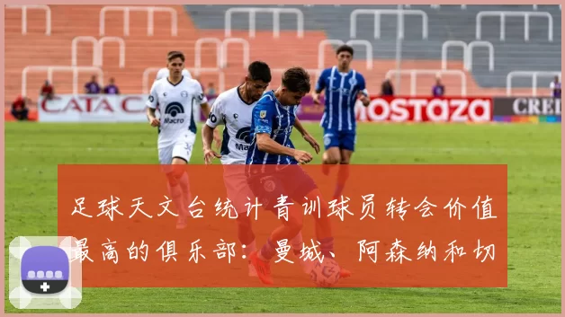 足球天文台统计青训球员转会价值最高的俱乐部：曼城、阿森纳和切尔西排名英超前三，巴萨一线队22名青训球员，6.4亿英镑断层领先1️⃣ 巴塞罗那｜22人｜6.401