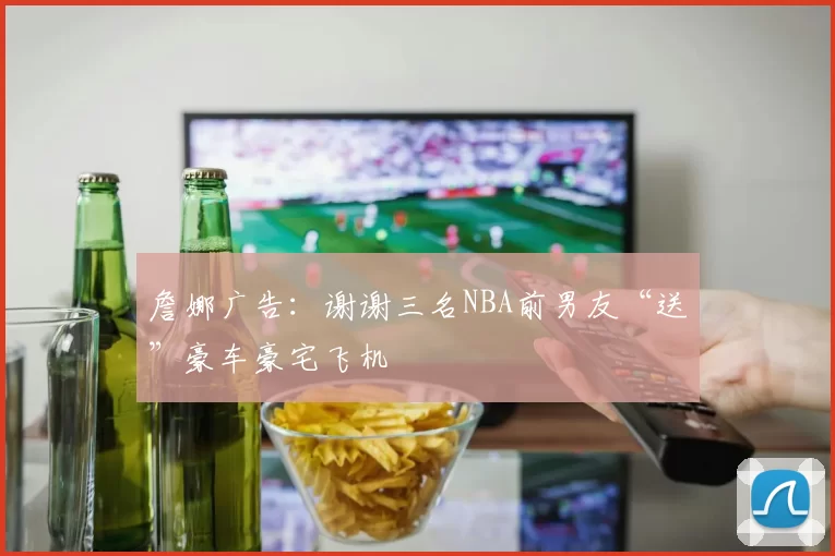 詹娜广告：谢谢三名NBA前男友“送”豪车豪宅飞机