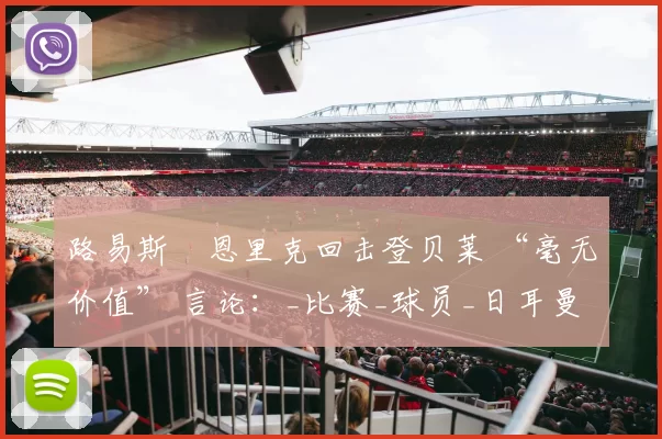 路易斯・恩里克回击登贝莱 “毫无价值” 言论：_比赛_球员_日耳曼