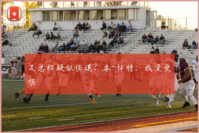 足总杯疑似伤退？本-怀特：我没受伤