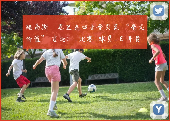 路易斯・恩里克回击登贝莱 “毫无价值” 言论：_比赛_球员_日耳曼