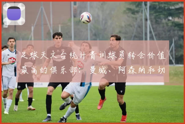 足球天文台统计青训球员转会价值最高的俱乐部:曼城、阿森纳和切尔西排名英超前三,巴萨一线队22名青训球员,6.4亿英镑断层领先1️⃣ 巴塞罗那|22人|6.401