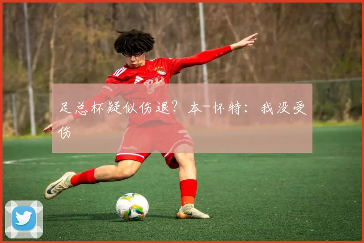 足总杯疑似伤退?本-怀特:我没受伤