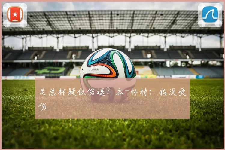 足总杯疑似伤退？本-怀特：我没受伤