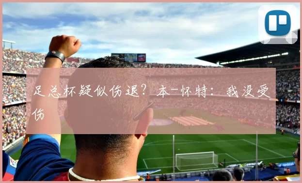 足总杯疑似伤退？本-怀特：我没受伤